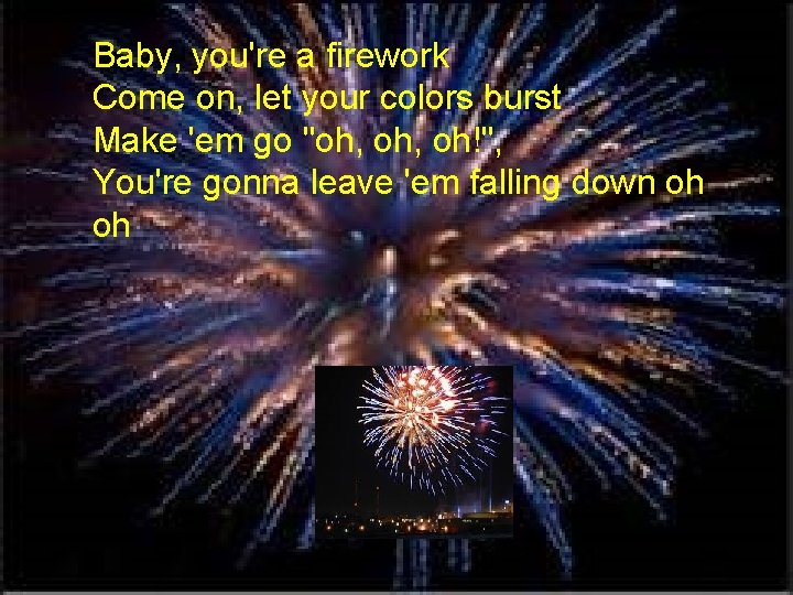 Baby, you're a firework Come on, let your colors burst Make 'em go "oh,