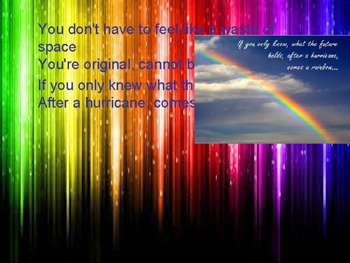 You don't have to feel like a waste of space You're original, cannot be