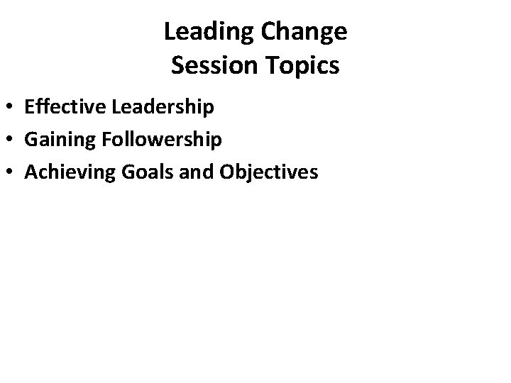 Leading Change Session Topics • Effective Leadership • Gaining Followership • Achieving Goals and