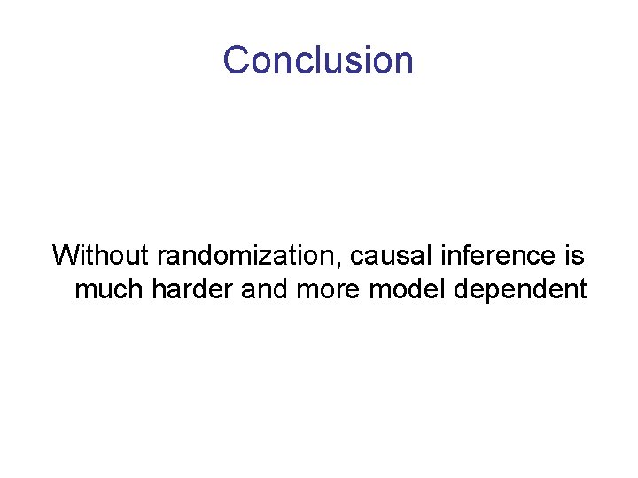 Conclusion Without randomization, causal inference is much harder and more model dependent 