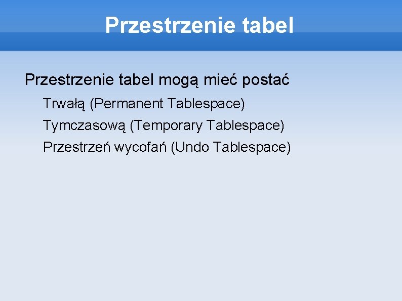 Przestrzenie tabel mogą mieć postać Trwałą (Permanent Tablespace) Tymczasową (Temporary Tablespace) Przestrzeń wycofań (Undo