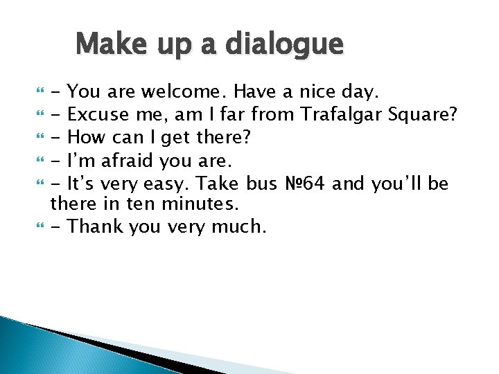 Make up a dialogue - You are welcome. Have a nice day. - Excuse