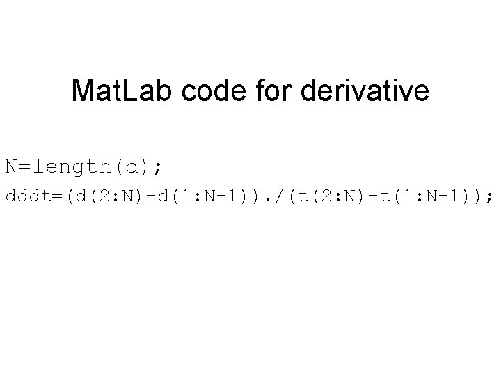 Mat. Lab code for derivative N=length(d); dddt=(d(2: N)-d(1: N-1)). /(t(2: N)-t(1: N-1)); 
