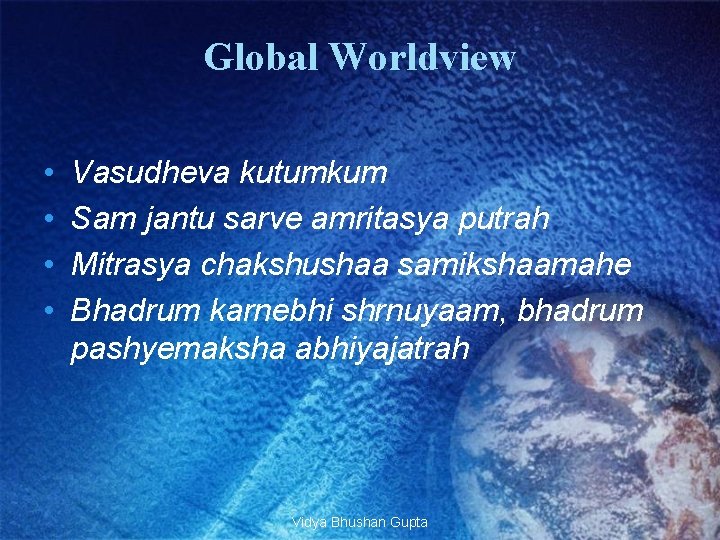 Global Worldview • • Vasudheva kutumkum Sam jantu sarve amritasya putrah Mitrasya chakshushaa samikshaamahe