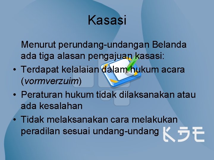 Kasasi Menurut perundang-undangan Belanda ada tiga alasan pengajuan kasasi: • Terdapat kelalaian dalam hukum