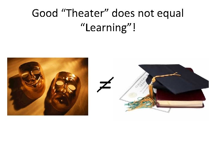 Good “Theater” does not equal “Learning”! = 