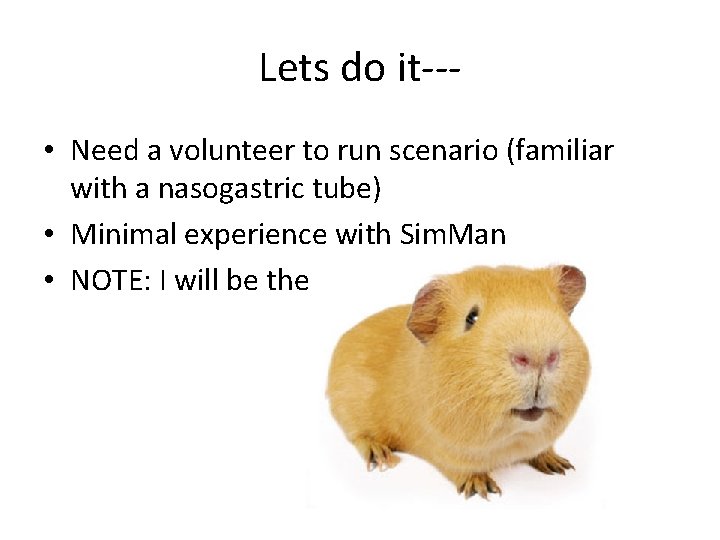 Lets do it-- • Need a volunteer to run scenario (familiar with a nasogastric