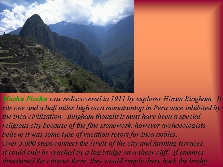 Machu Picchu was rediscovered in 1911 by explorer Hiram Bingham. It sits one and