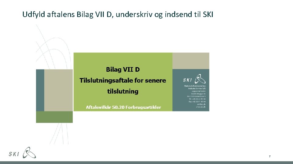 Udfyld aftalens Bilag VII D, underskriv og indsend til SKI 7 