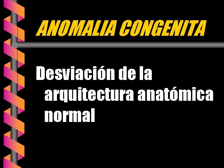 ANOMALIA CONGENITA Desviación de la arquitectura anatómica normal 