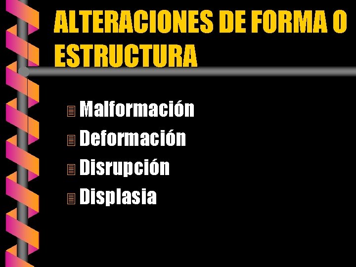 ALTERACIONES DE FORMA O ESTRUCTURA 3 Malformación 3 Deformación 3 Disrupción 3 Displasia 