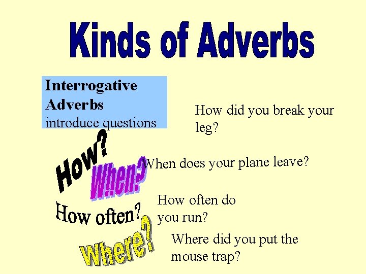 Interrogative Adverbs introduce questions How did you break your leg? When does your plane