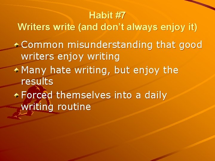 Habit #7 Writers write (and don’t always enjoy it) Common misunderstanding that good writers