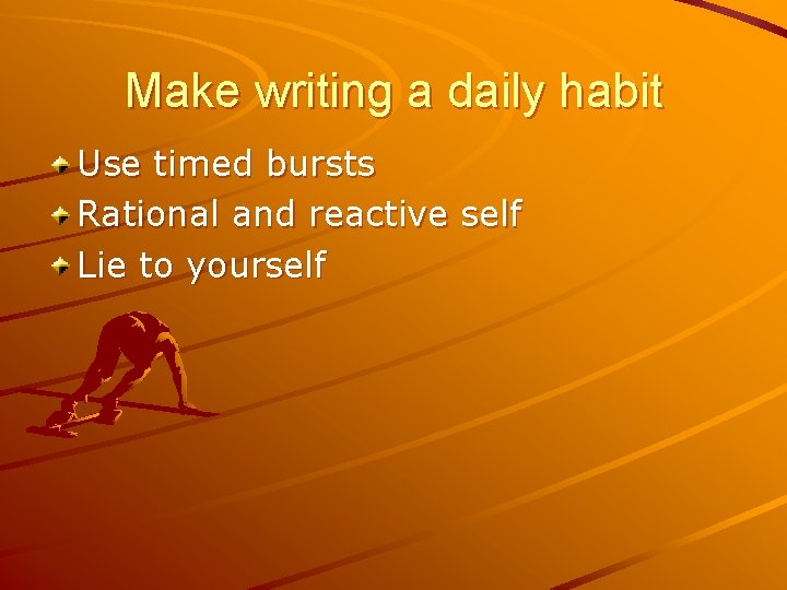 Make writing a daily habit Use timed bursts Rational and reactive self Lie to