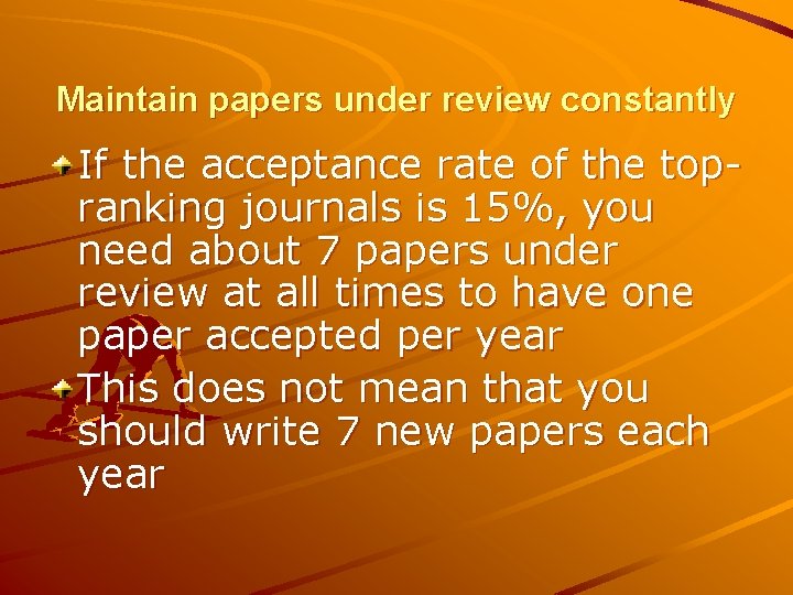 Maintain papers under review constantly If the acceptance rate of the topranking journals is