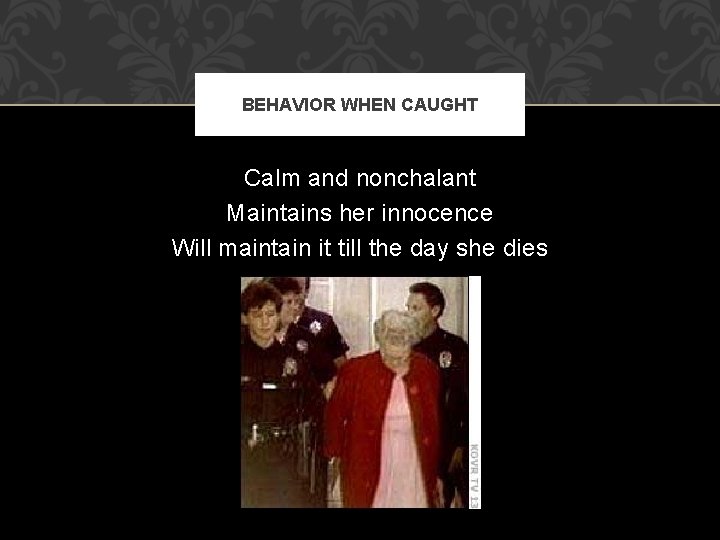 BEHAVIOR WHEN CAUGHT Calm and nonchalant Maintains her innocence Will maintain it till the