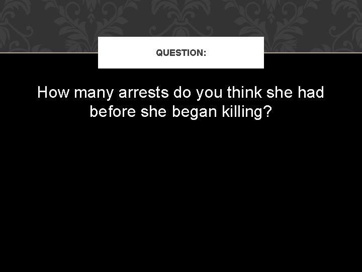 QUESTION: How many arrests do you think she had before she began killing? 