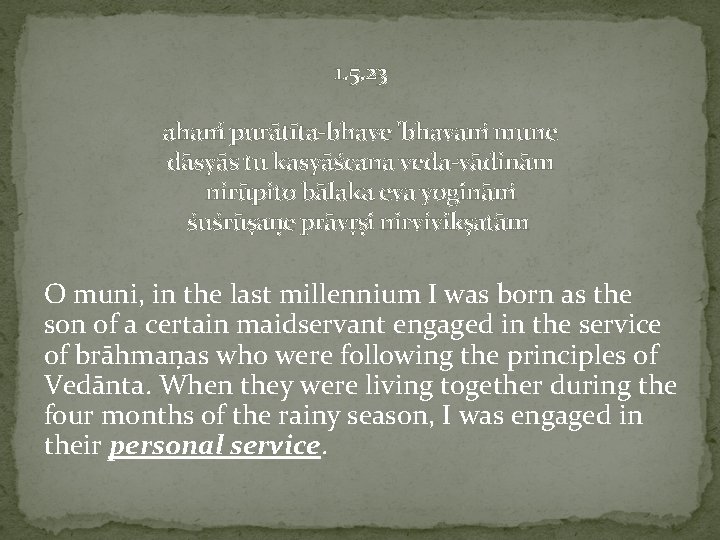 1. 5. 23 aham purātīta-bhave 'bhavam mune dāsyās tu kasyāścana veda-vādinām nirūpito bālaka eva