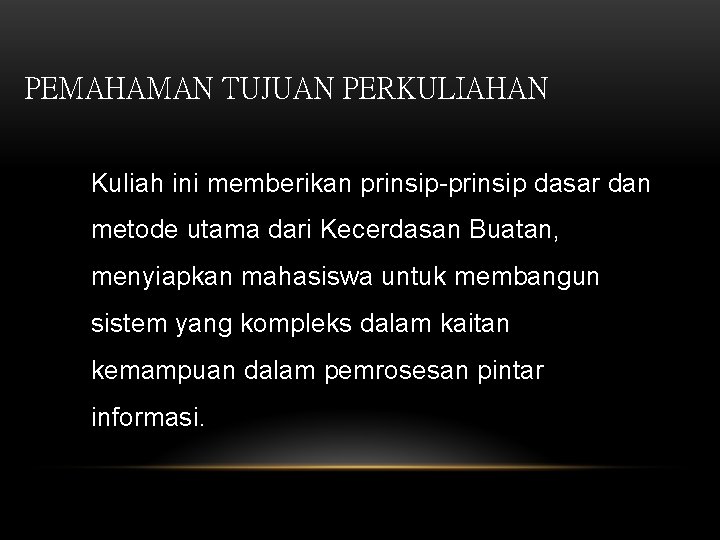 PEMAHAMAN TUJUAN PERKULIAHAN Kuliah ini memberikan prinsip-prinsip dasar dan metode utama dari Kecerdasan Buatan,