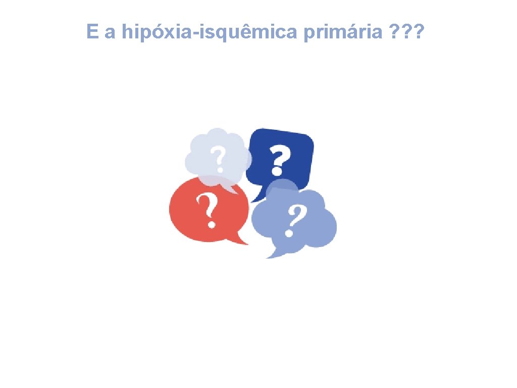 E a hipóxia-isquêmica primária ? ? ? 