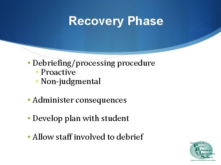 Recovery Phase • Debriefing/processing procedure • Proactive • Non-judgmental • Administer consequences • Develop