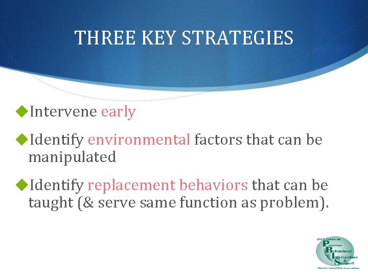 THREE KEY STRATEGIES ◆Intervene early ◆Identify environmental factors that can be manipulated ◆Identify replacement