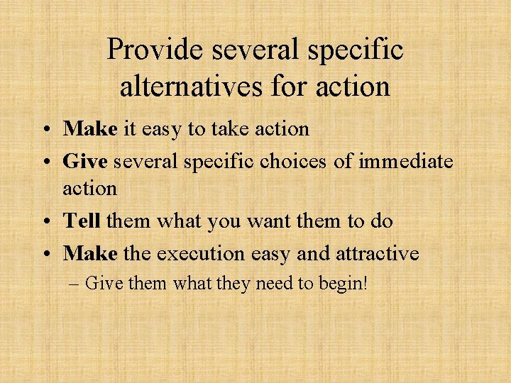 Provide several specific alternatives for action • Make it easy to take action •