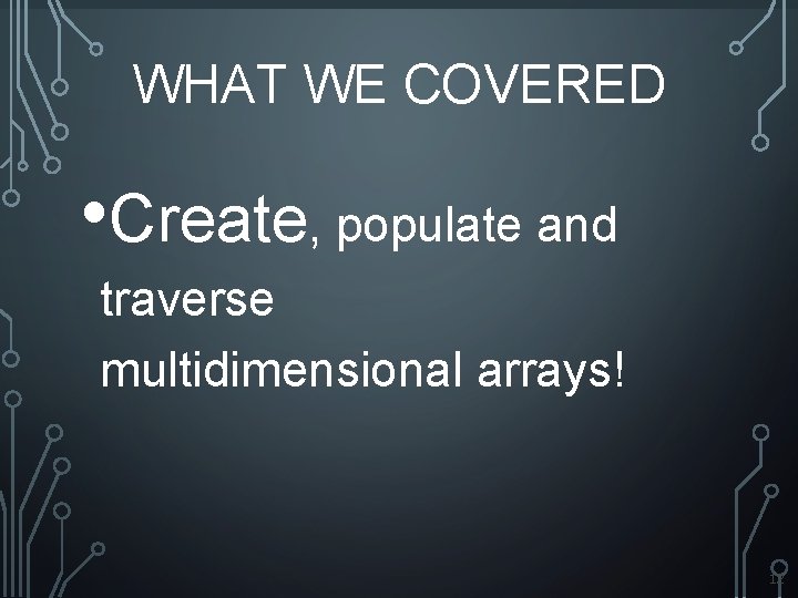 WHAT WE COVERED • Create, populate and traverse multidimensional arrays! 12 