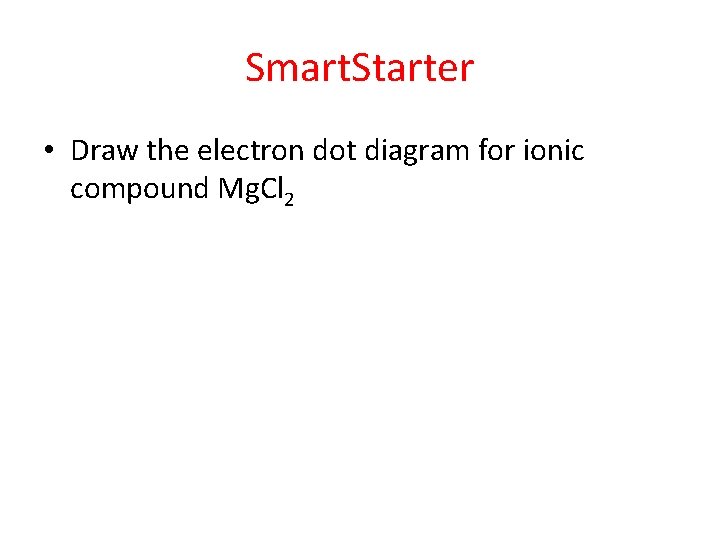 Smart. Starter • Draw the electron dot diagram for ionic compound Mg. Cl 2
