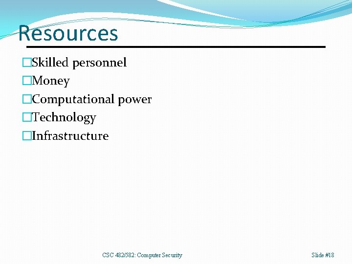 Resources �Skilled personnel �Money �Computational power �Technology �Infrastructure CSC 482/582: Computer Security Slide #18