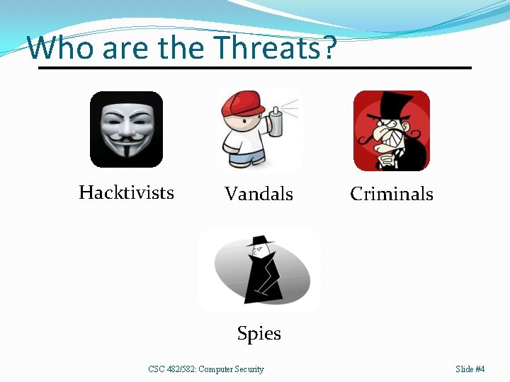 Who are the Threats? Hacktivists Vandals Criminals Spies CSC 482/582: Computer Security Slide #4