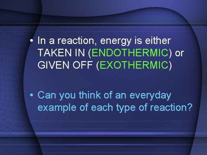  • In a reaction, energy is either TAKEN IN (ENDOTHERMIC) or GIVEN OFF