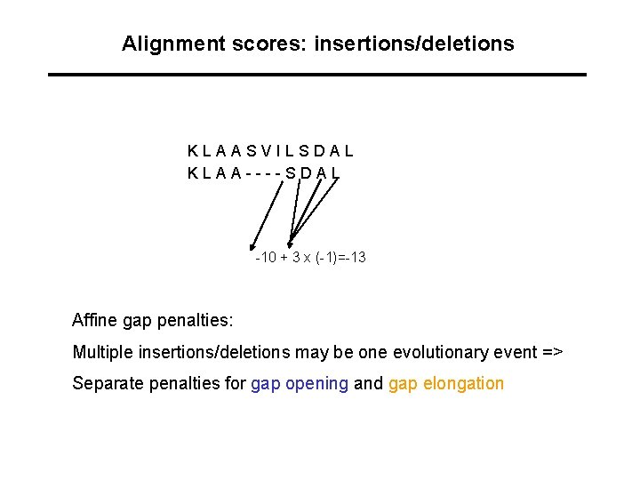 Alignment scores: insertions/deletions KLAASVILSDAL KLAA----SDAL -10 + 3 x (-1)=-13 Affine gap penalties: Multiple Alignment scores: insertions/deletions KLAASVILSDAL KLAA----SDAL -10 + 3 x (-1)=-13 Affine gap penalties: Multiple