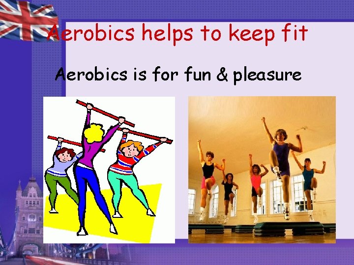 Aerobics helps to keep fit Aerobics is for fun & pleasure 