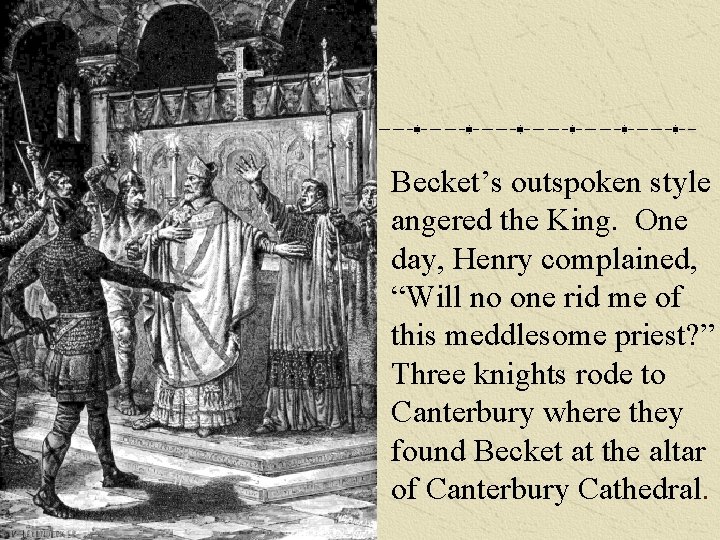 Becket’s outspoken style angered the King. One day, Henry complained, “Will no one rid