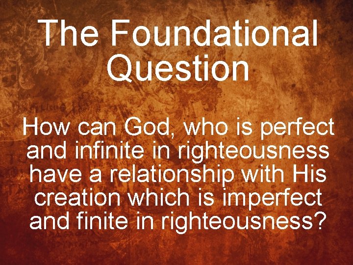 The Foundational Question How can God, who is perfect and infinite in righteousness have