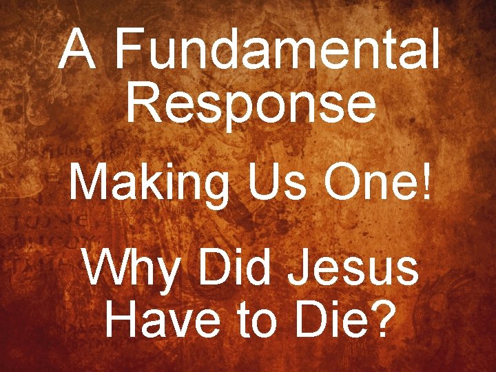 A Fundamental Response Making Us One! Why Did Jesus Have to Die? 