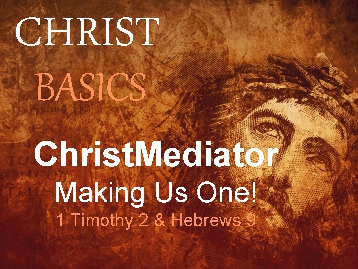 CHRIST BASICS Christ. Mediator Making Us One! 1 Timothy 2 & Hebrews 9 