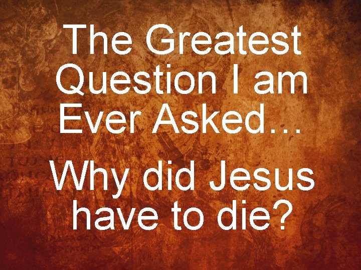 The Greatest Question I am Ever Asked… Why did Jesus have to die? 