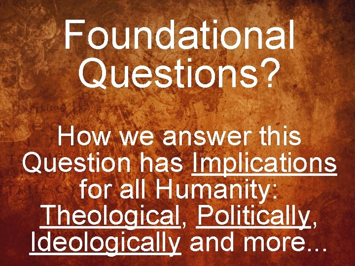 Foundational Questions? How we answer this Question has Implications for all Humanity: Theological, Politically,