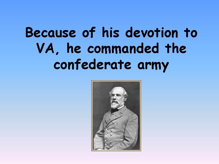 Because of his devotion to VA, he commanded the confederate army 