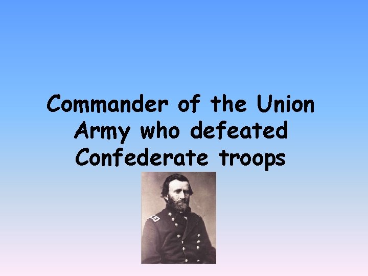 Commander of the Union Army who defeated Confederate troops 