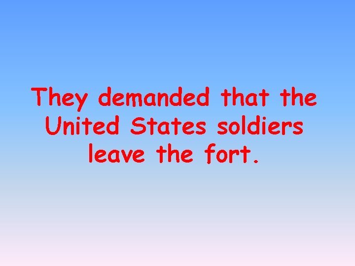 They demanded that the United States soldiers leave the fort. 