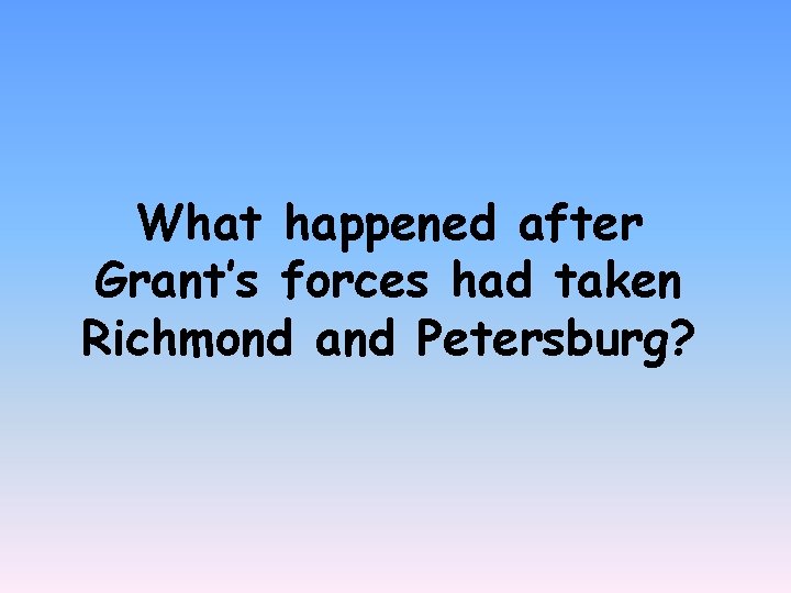 What happened after Grant’s forces had taken Richmond and Petersburg? 