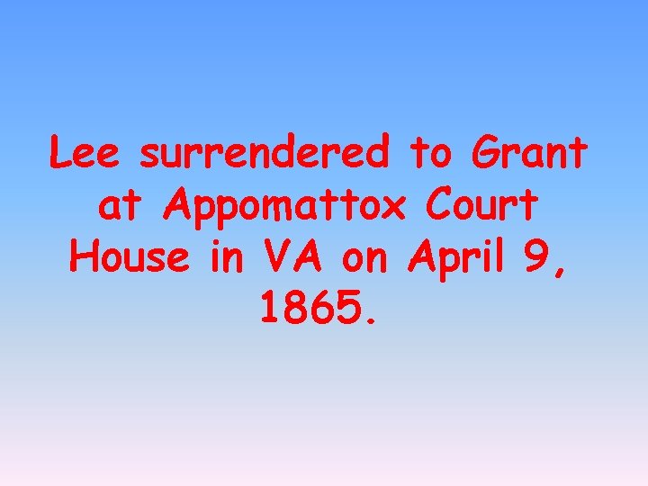 Lee surrendered to Grant at Appomattox Court House in VA on April 9, 1865.