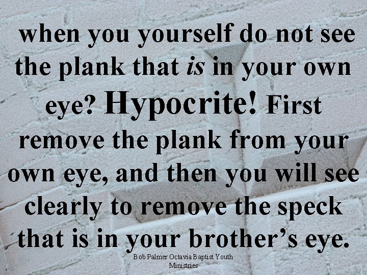  when yourself do not see the plank that is in your own eye?