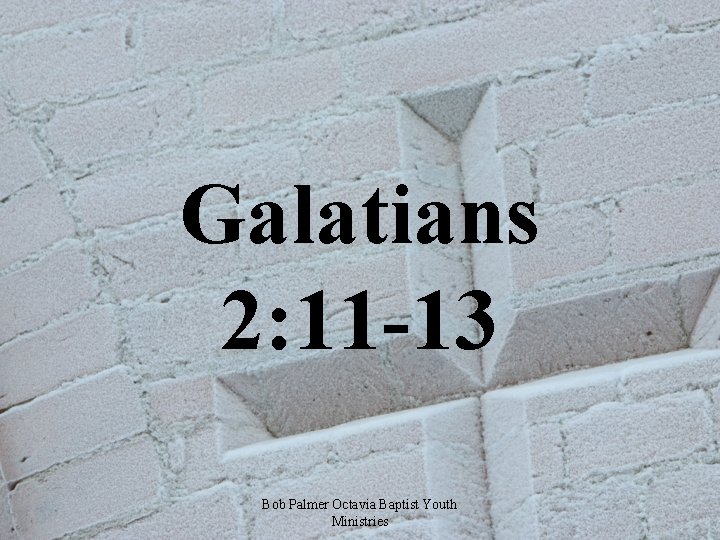 Galatians 2: 11 -13 Bob Palmer Octavia Baptist Youth Ministries 
