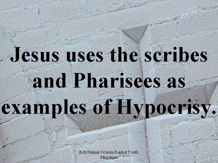 Jesus uses the scribes and Pharisees as examples of Hypocrisy. Bob Palmer Octavia Baptist