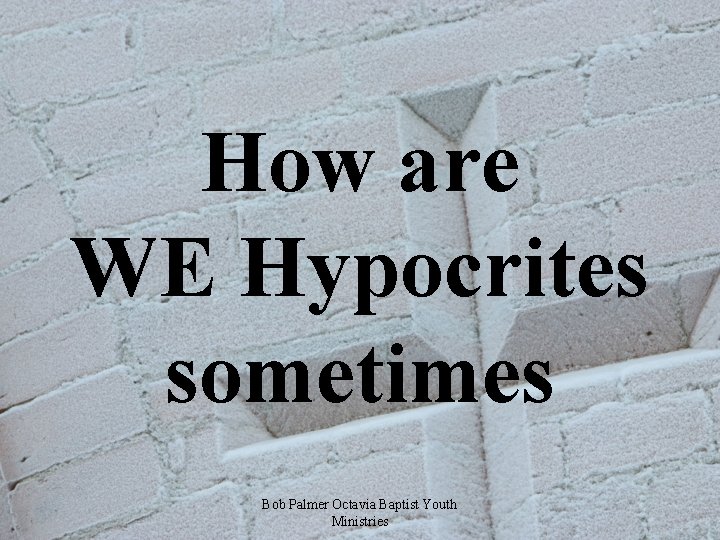 How are WE Hypocrites sometimes Bob Palmer Octavia Baptist Youth Ministries 