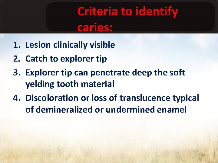 Criteria to identify caries: 1. Lesion clinically visible 2. Catch to explorer tip 3.